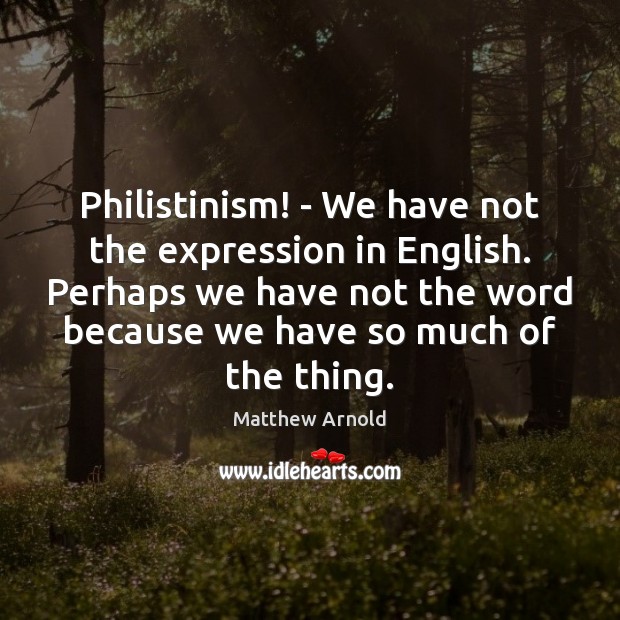 Philistinism! – We have not the expression in English. Perhaps we have Matthew Arnold Picture Quote