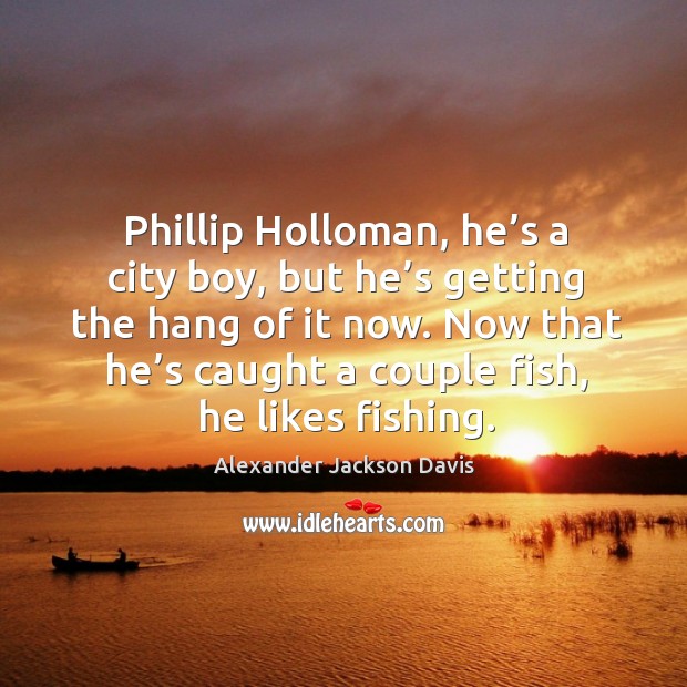 Phillip holloman, he’s a city boy, but he’s getting the hang of it now. Alexander Jackson Davis Picture Quote