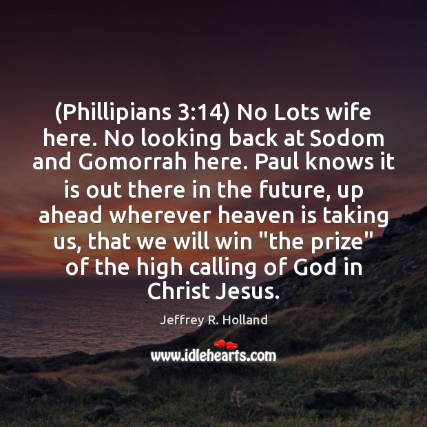 (Phillipians 3:14) No Lots wife here. No looking back at Sodom and Gomorrah Jeffrey R. Holland Picture Quote