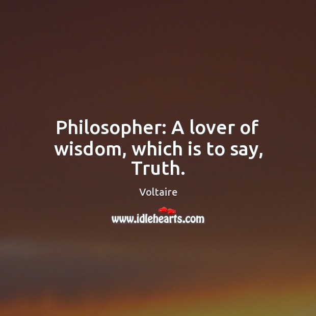 Philosopher: A lover of wisdom, which is to say, Truth. Voltaire Picture Quote