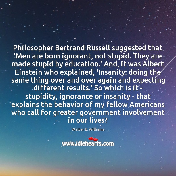 Philosopher Bertrand Russell suggested that ‘Men are born ignorant, not stupid. They Walter E. Williams Picture Quote