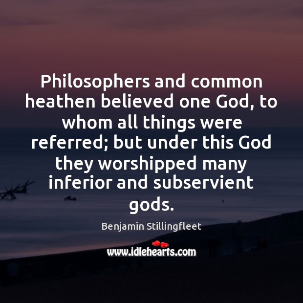 Philosophers and common heathen believed one God, to whom all things were Benjamin Stillingfleet Picture Quote