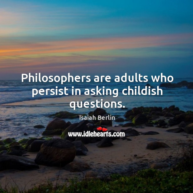 Philosophers are adults who persist in asking childish questions. Isaiah Berlin Picture Quote
