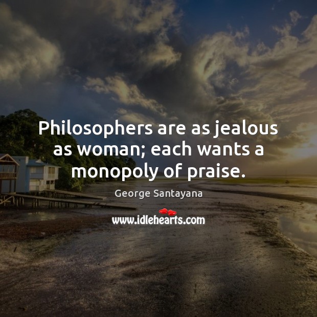 Philosophers are as jealous as woman; each wants a monopoly of praise. George Santayana Picture Quote