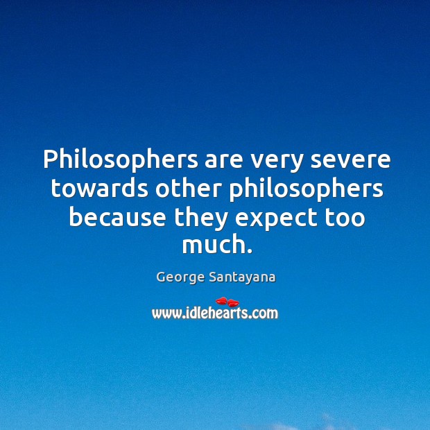 Philosophers are very severe towards other philosophers because they expect too much. George Santayana Picture Quote