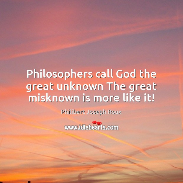 Philosophers call God the great unknown The great misknown is more like it! Philibert Joseph Roux Picture Quote