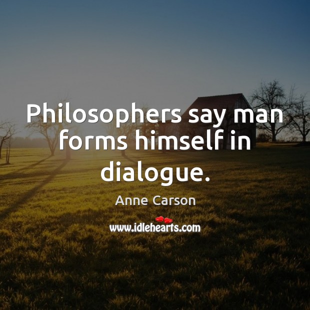 Philosophers say man forms himself in dialogue. Anne Carson Picture Quote