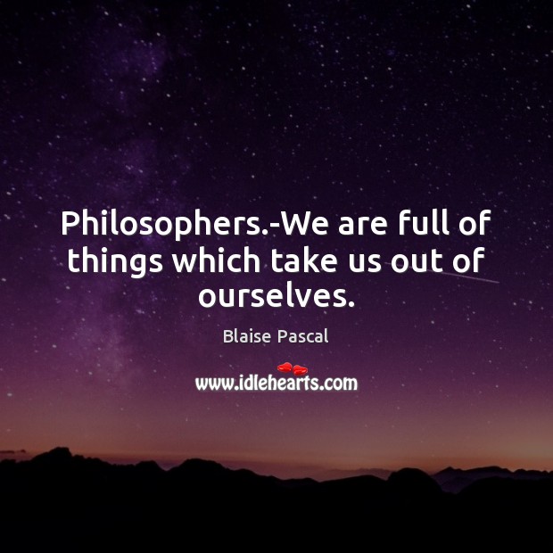 Philosophers.-We are full of things which take us out of ourselves. Image