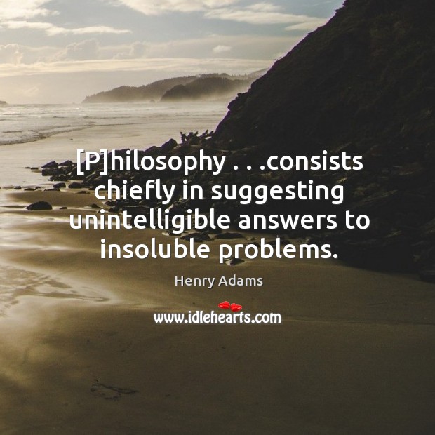[P]hilosophy . . .consists chiefly in suggesting unintelligible answers to insoluble problems. Image
