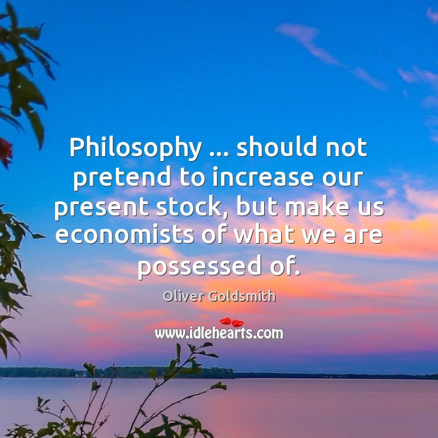 Philosophy … should not pretend to increase our present stock, but make us Oliver Goldsmith Picture Quote