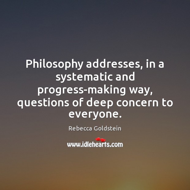Philosophy addresses, in a systematic and progress-making way, questions of deep concern 
