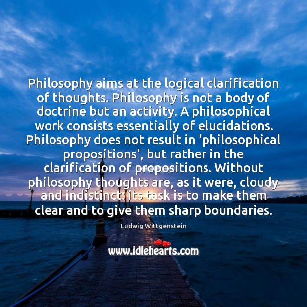 Philosophy aims at the logical clarification of thoughts. Philosophy is not a Ludwig Wittgenstein Picture Quote