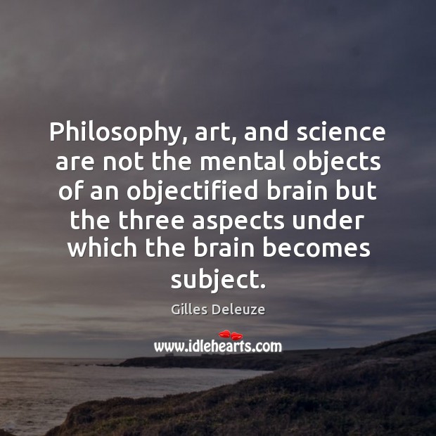 Philosophy, art, and science are not the mental objects of an objectified Gilles Deleuze Picture Quote