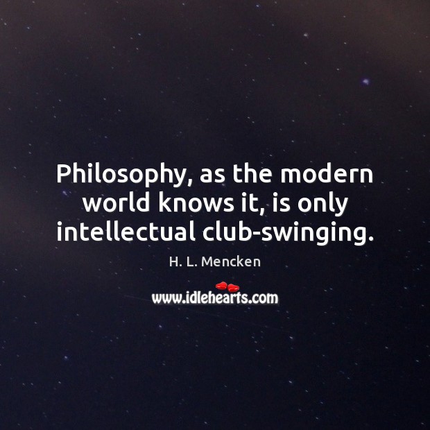 Philosophy, as the modern world knows it, is only intellectual club-swinging. H. L. Mencken Picture Quote