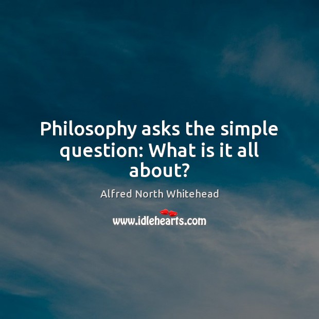 Philosophy asks the simple question: What is it all about? Alfred North Whitehead Picture Quote