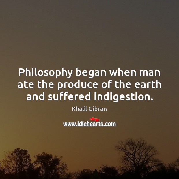 Philosophy began when man ate the produce of the earth and suffered indigestion. Khalil Gibran Picture Quote