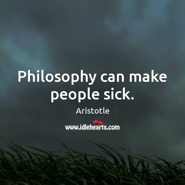 Philosophy can make people sick. Image