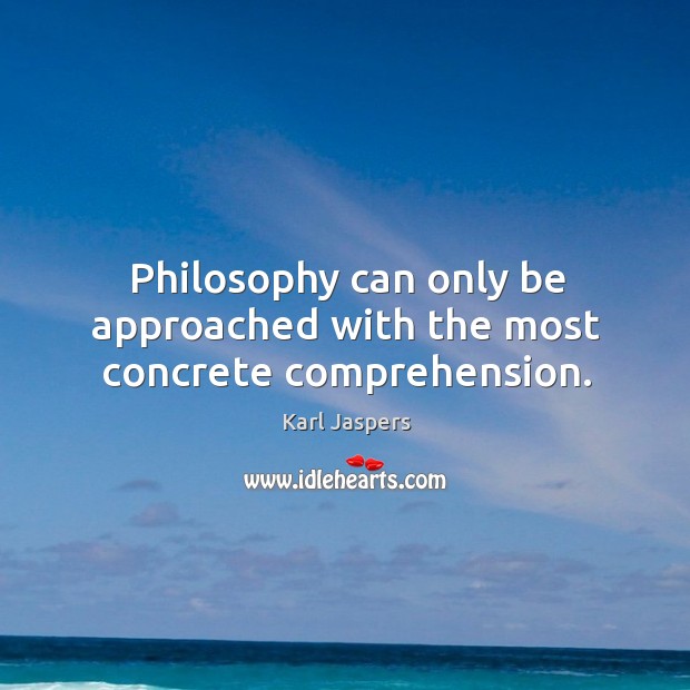 Philosophy can only be approached with the most concrete comprehension. Karl Jaspers Picture Quote