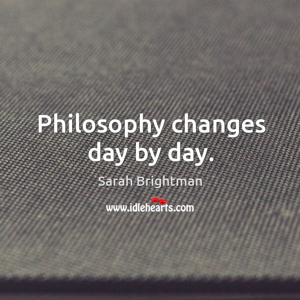 Philosophy changes day by day. Sarah Brightman Picture Quote