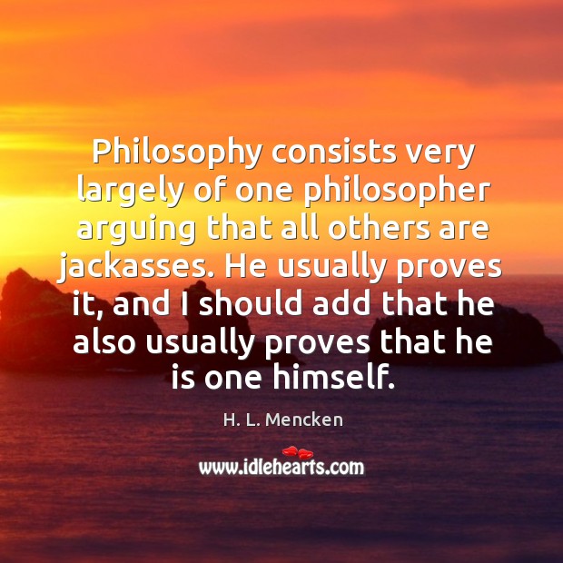 Philosophy consists very largely of one philosopher arguing that all others are jackasses. Image