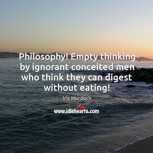 Philosophy! empty thinking by ignorant conceited men who think they can digest without eating! Iris Murdoch Picture Quote