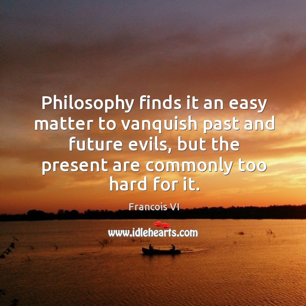 Philosophy finds it an easy matter to vanquish past and future evils, but the present are commonly too hard for it. Duc De La Rochefoucauld Picture Quote