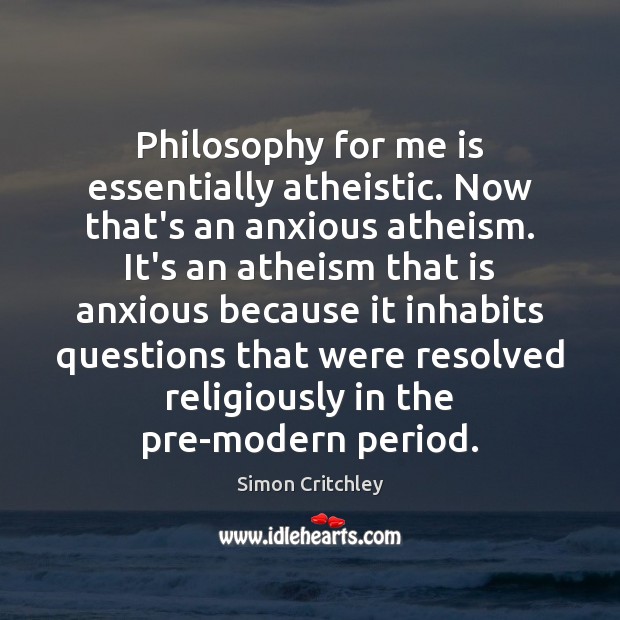 Philosophy for me is essentially atheistic. Now that’s an anxious atheism. It’s Simon Critchley Picture Quote