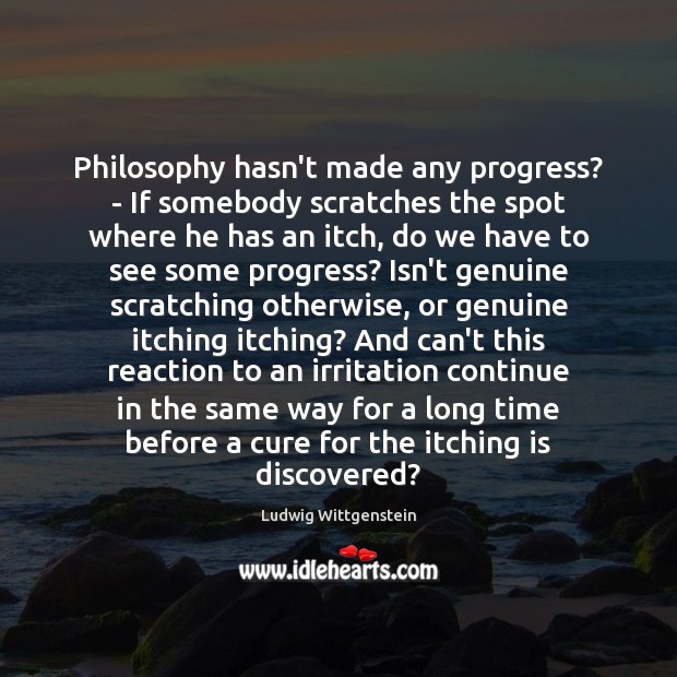 Philosophy hasn’t made any progress? – If somebody scratches the spot where Ludwig Wittgenstein Picture Quote