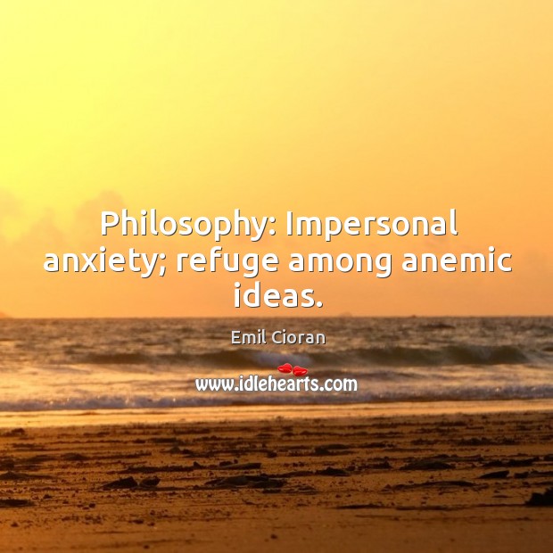 Philosophy: impersonal anxiety; refuge among anemic ideas. Image