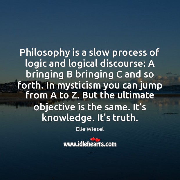 Philosophy is a slow process of logic and logical discourse: A bringing Elie Wiesel Picture Quote