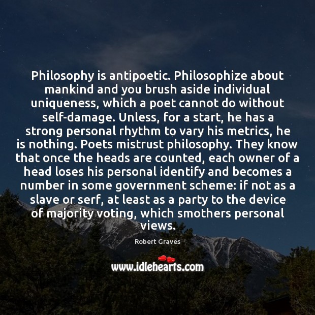 Philosophy is antipoetic. Philosophize about mankind and you brush aside individual uniqueness, Robert Graves Picture Quote