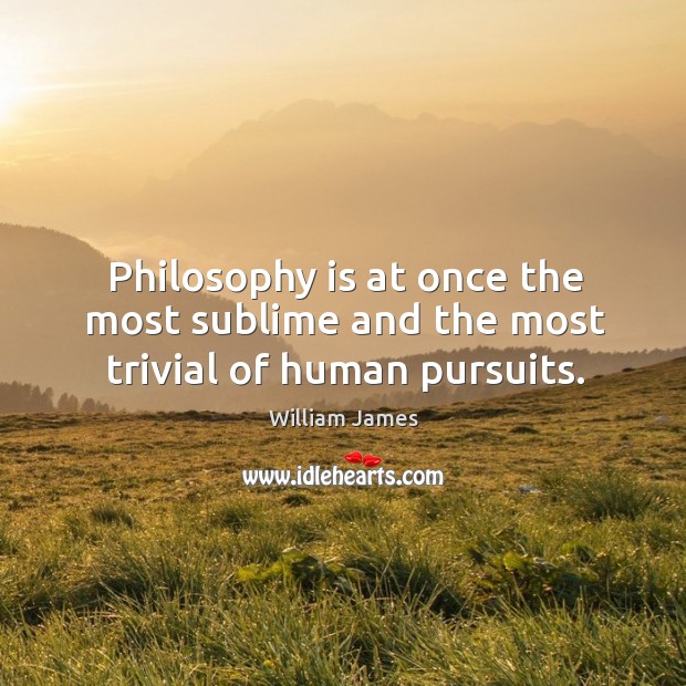 Philosophy is at once the most sublime and the most trivial of human pursuits. William James Picture Quote