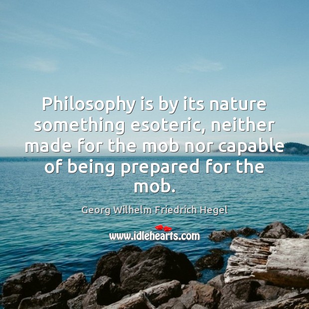 Philosophy is by its nature something esoteric, neither made for the mob Georg Wilhelm Friedrich Hegel Picture Quote