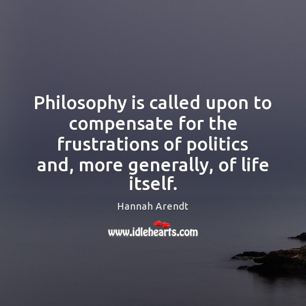 Philosophy is called upon to compensate for the frustrations of politics and, Hannah Arendt Picture Quote