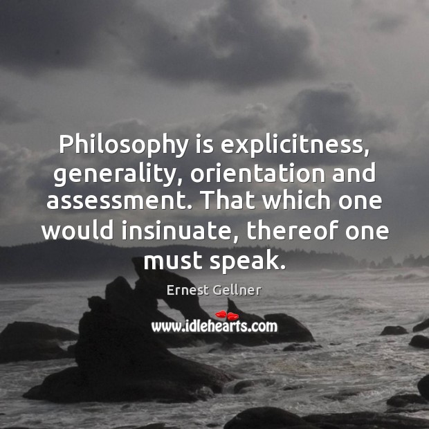 Philosophy is explicitness, generality, orientation and assessment. That which one would insinuate, Ernest Gellner Picture Quote