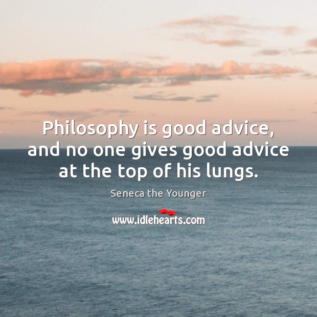 Philosophy is good advice, and no one gives good advice at the top of his lungs. Image