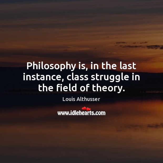 Philosophy is, in the last instance, class struggle in the field of theory. Louis Althusser Picture Quote