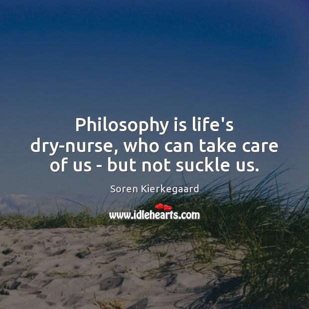 Philosophy is life’s dry-nurse, who can take care of us – but not suckle us. Soren Kierkegaard Picture Quote