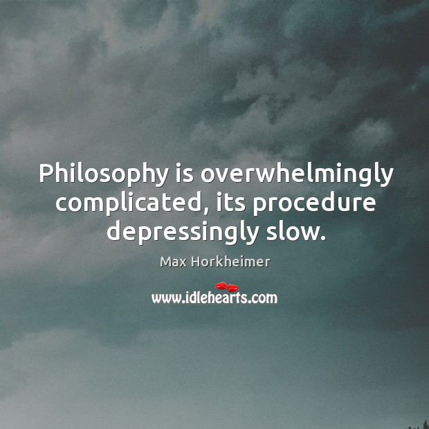 Philosophy is overwhelmingly complicated, its procedure depressingly slow. Max Horkheimer Picture Quote