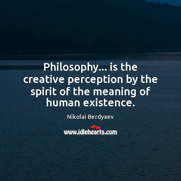 Philosophy… is the creative perception by the spirit of the meaning of human existence. Nikolai Berdyaev Picture Quote