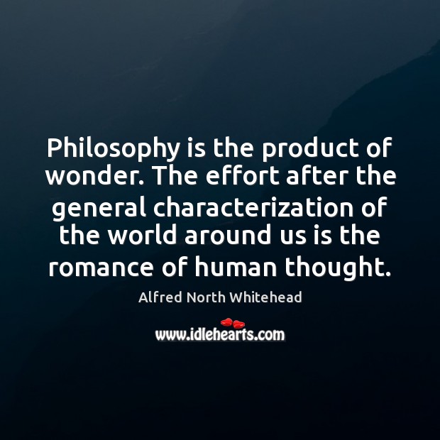 Philosophy is the product of wonder. The effort after the general characterization 