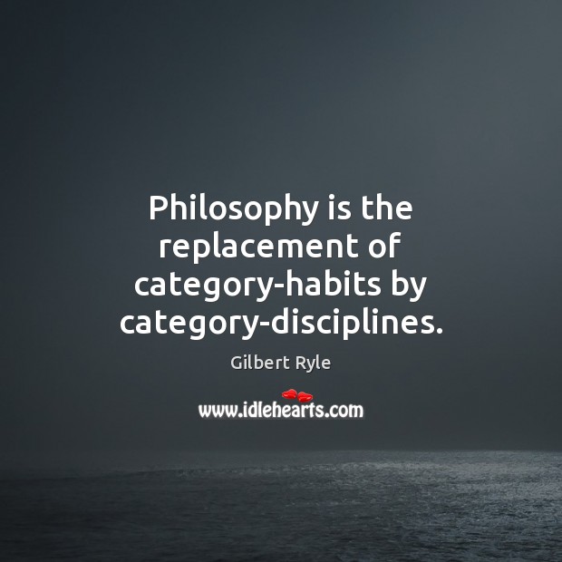 Philosophy is the replacement of category-habits by category-disciplines. Gilbert Ryle Picture Quote