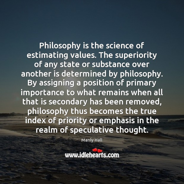 Philosophy is the science of estimating values. The superiority of any state Manly Hall Picture Quote