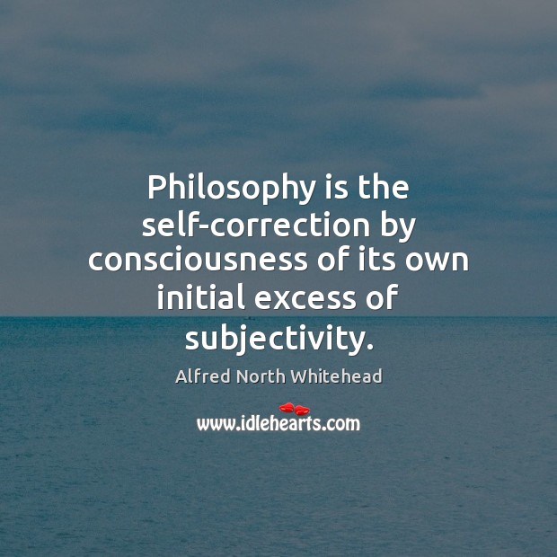 Philosophy is the self-correction by consciousness of its own initial excess of Alfred North Whitehead Picture Quote