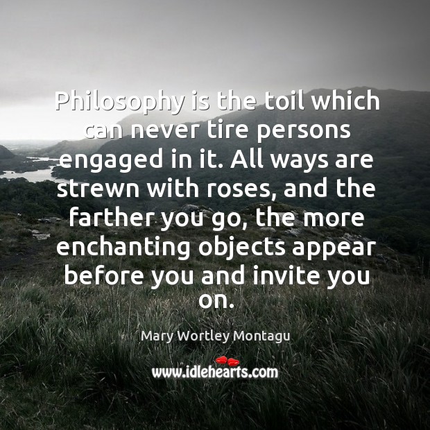 Philosophy is the toil which can never tire persons engaged in it. Mary Wortley Montagu Picture Quote