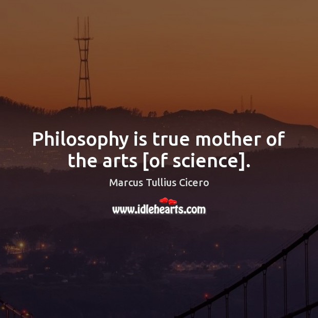 Philosophy is true mother of the arts [of science]. Marcus Tullius Cicero Picture Quote