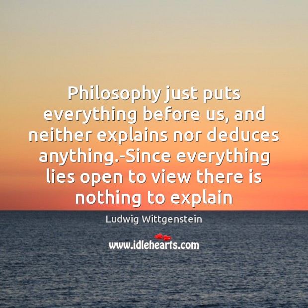 Philosophy just puts everything before us, and neither explains nor deduces anything. Ludwig Wittgenstein Picture Quote