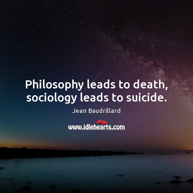 Philosophy leads to death, sociology leads to suicide. Jean Baudrillard Picture Quote
