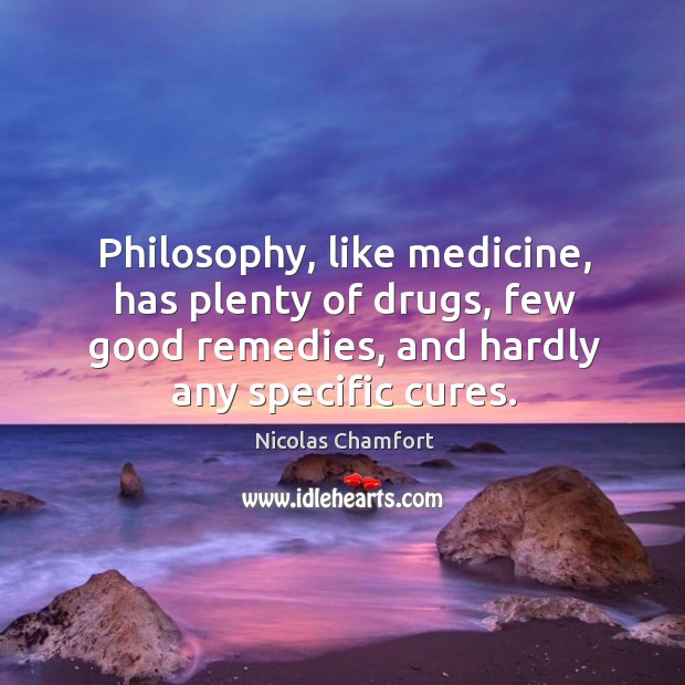 Philosophy, like medicine, has plenty of drugs, few good remedies, and hardly any specific cures. Nicolas Chamfort Picture Quote