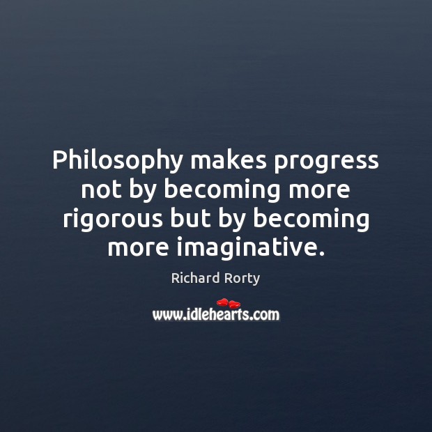 Philosophy makes progress not by becoming more rigorous but by becoming more imaginative. Richard Rorty Picture Quote